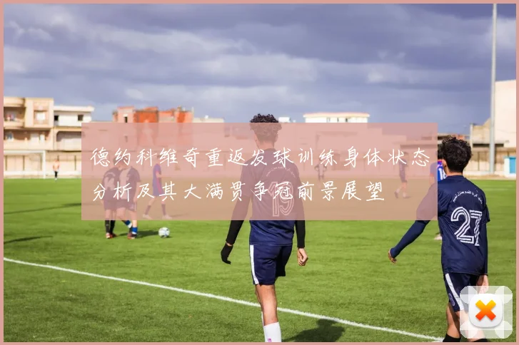 德约科维奇重返发球训练身体状态分析及其大满贯争冠前景展望