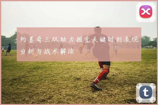 约基奇三双助力掘金关键时刻表现分析与战术解读