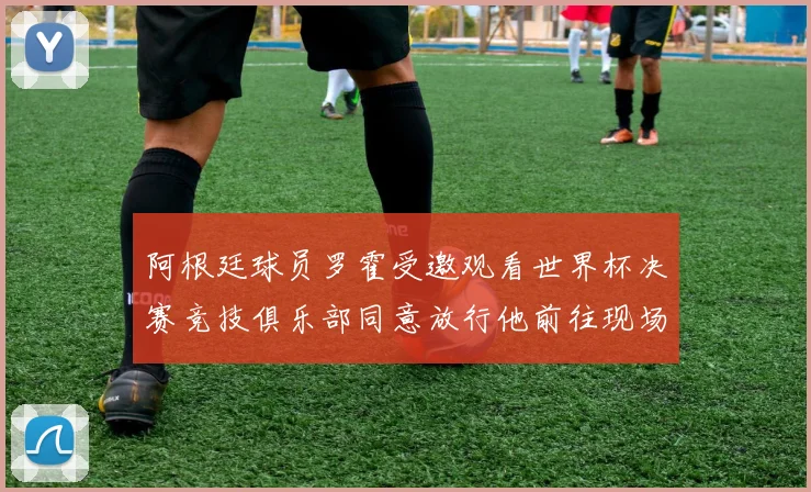 阿根廷球员罗霍受邀观看世界杯决赛竞技俱乐部同意放行他前往现场