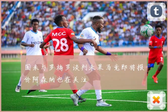 国米与罗梅罗谈判未果马竞即将报价阿森纳也在关注
