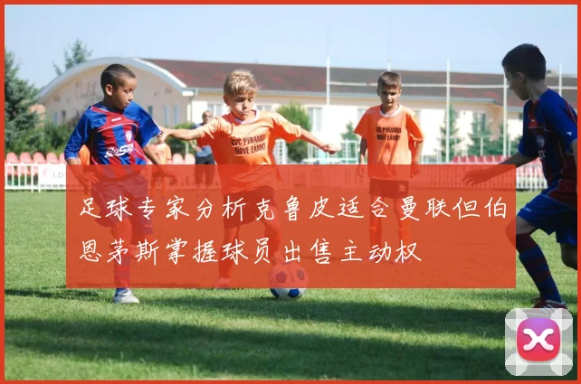 足球专家分析克鲁皮适合曼联但伯恩茅斯掌握球员出售主动权