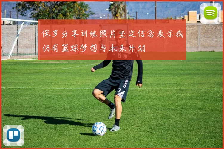 保罗分享训练照片坚定信念表示我仍有篮球梦想与未来计划