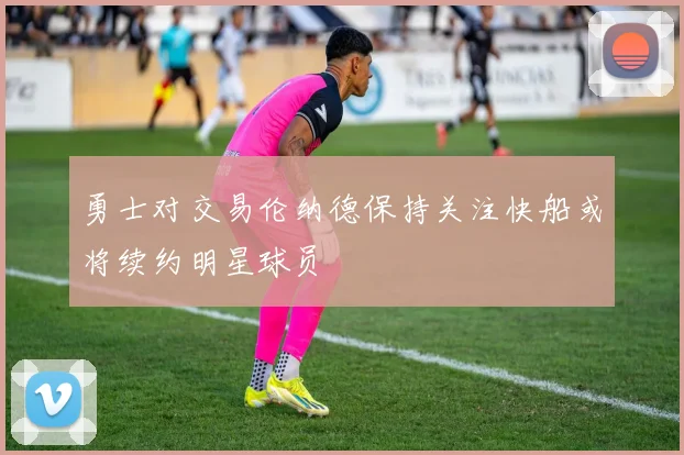 勇士对交易伦纳德保持关注快船或将续约明星球员
