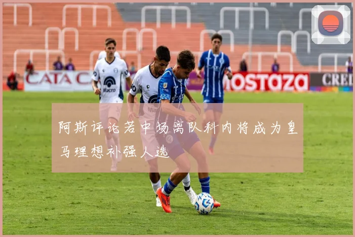 阿斯评论若中场离队科内将成为皇马理想补强人选