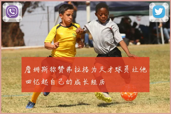 詹姆斯称赞弗拉格为天才球员让他回忆起自己的成长经历