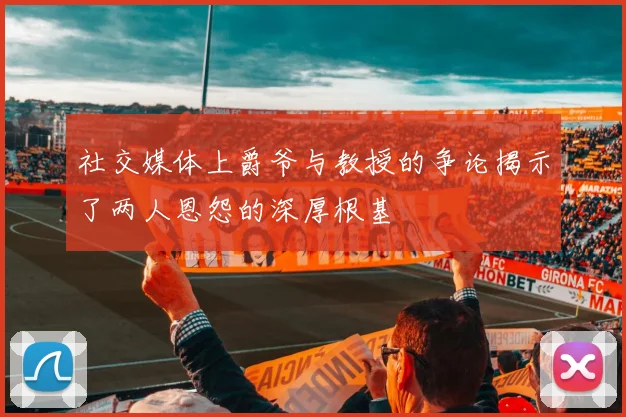 社交媒体上爵爷与教授的争论揭示了两人恩怨的深厚根基