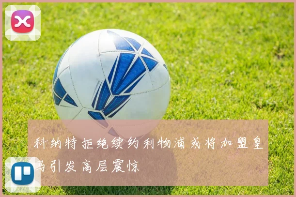 科纳特拒绝续约利物浦或将加盟皇马引发高层震惊