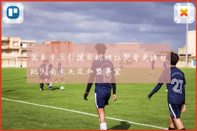 国米中卫引援目标姆拉契奇更换经纪人尚未决定加盟事宜