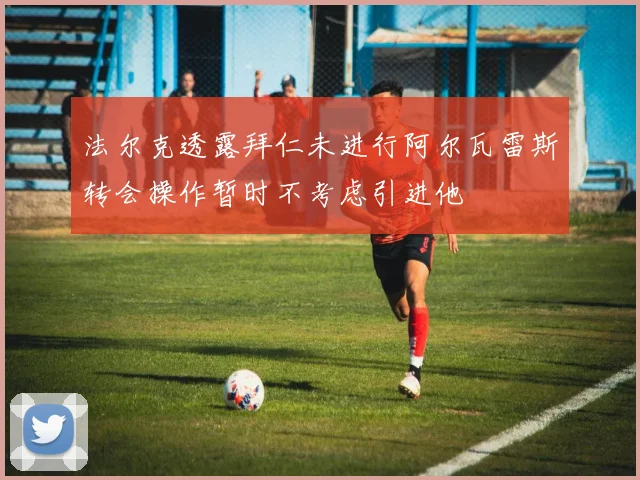 法尔克透露拜仁未进行阿尔瓦雷斯转会操作暂时不考虑引进他