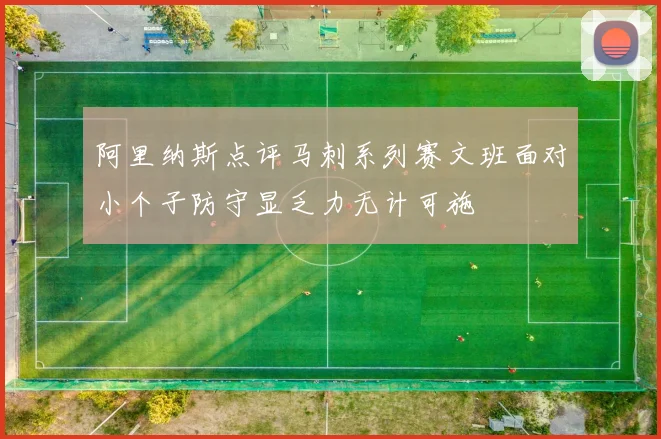 阿里纳斯点评马刺系列赛文班面对小个子防守显乏力无计可施