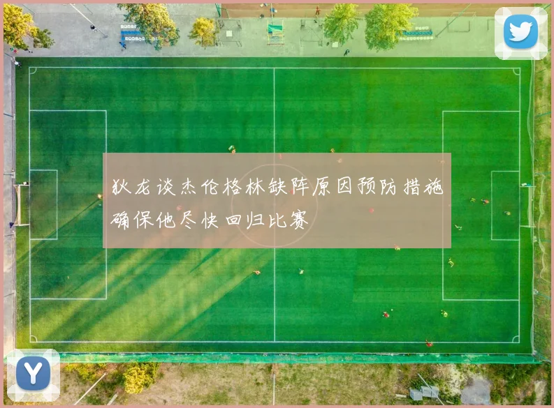 狄龙谈杰伦格林缺阵原因预防措施确保他尽快回归比赛