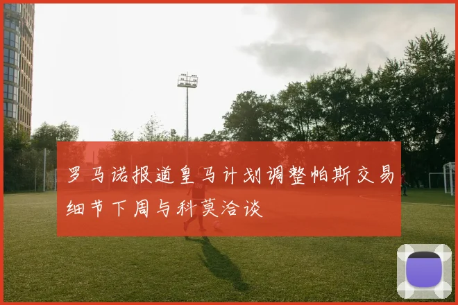 罗马诺报道皇马计划调整帕斯交易细节下周与科莫洽谈