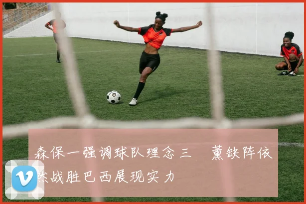 森保一强调球队理念三笘薰缺阵依然战胜巴西展现实力