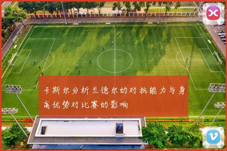 卡斯尔分析兰德尔的对抗能力与身高优势对比赛的影响