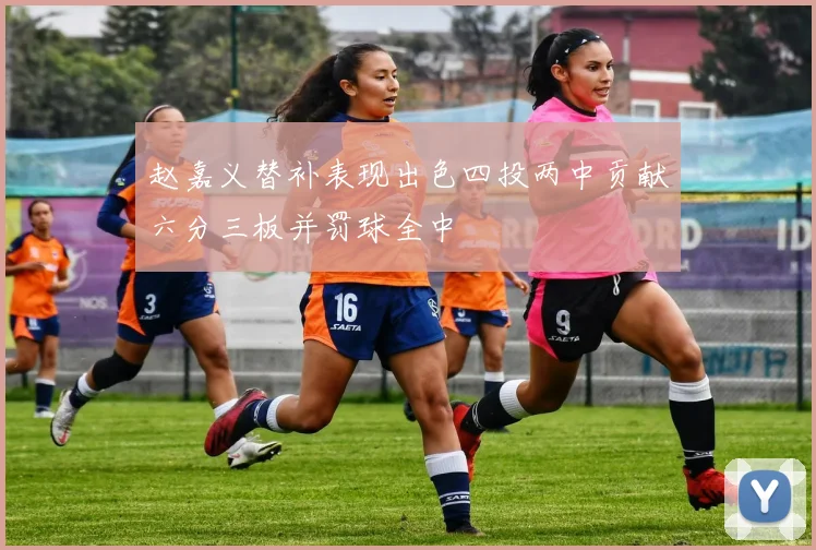 赵嘉义替补表现出色四投两中贡献六分三板并罚球全中
