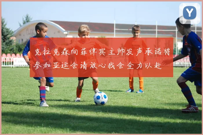 克拉克森向菲律宾主帅发声承诺将参加亚运会请放心我会全力以赴