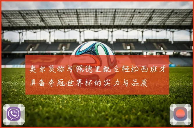 奥尔莫称与佩德里配合轻松西班牙具备夺冠世界杯的实力与品质