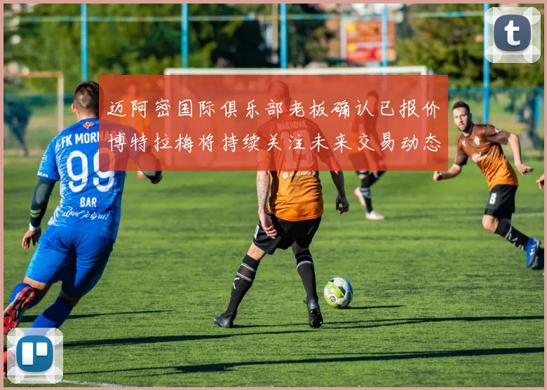 迈阿密国际俱乐部老板确认已报价博特拉梅将持续关注未来交易动态