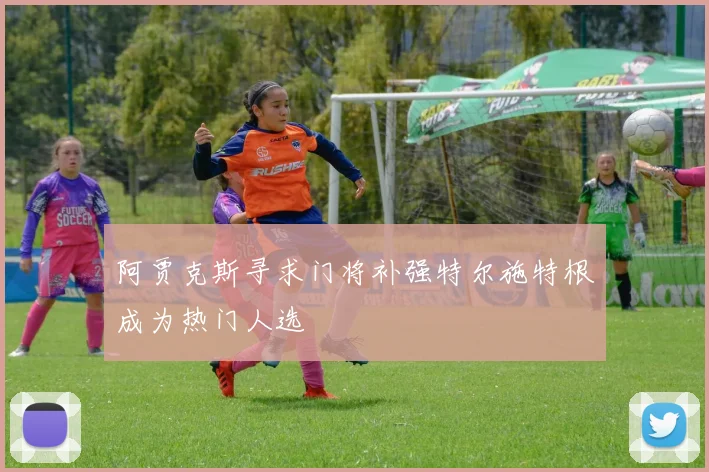 阿贾克斯寻求门将补强特尔施特根成为热门人选