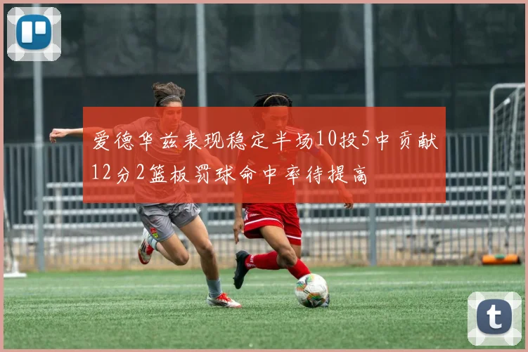 爱德华兹表现稳定半场10投5中贡献12分2篮板罚球命中率待提高