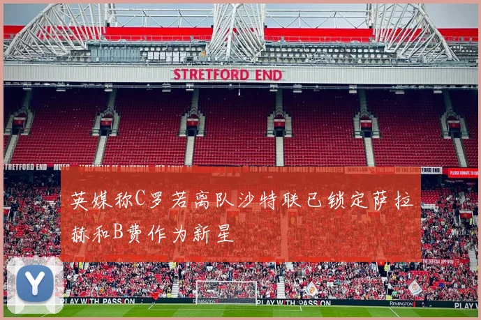 英媒称C罗若离队沙特联已锁定萨拉赫和B费作为新星