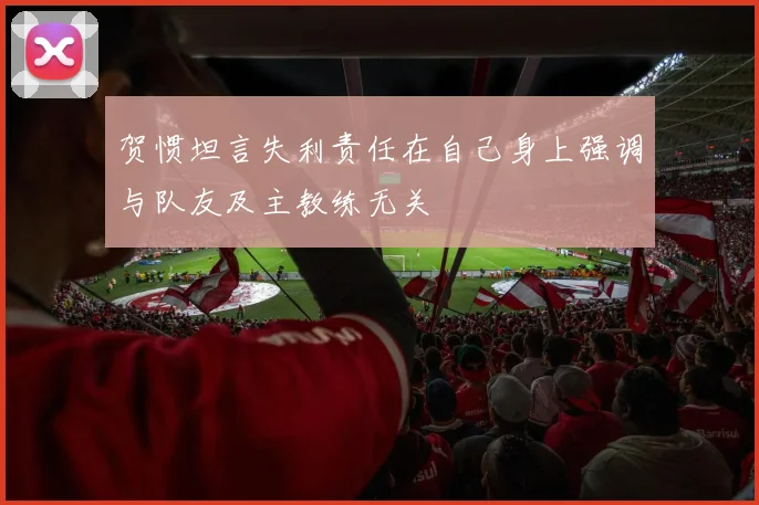 贺惯坦言失利责任在自己身上强调与队友及主教练无关