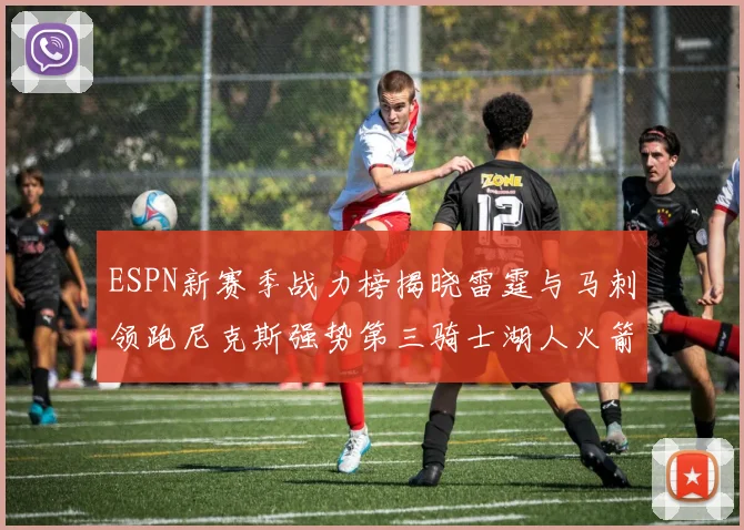 ESPN新赛季战力榜揭晓雷霆与马刺领跑尼克斯强势第三骑士湖人火箭表现不俗