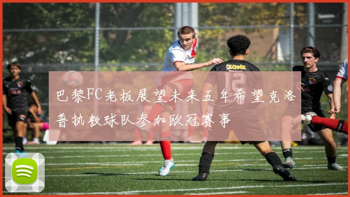 巴黎FC老板展望未来五年希望克洛普执教球队参加欧冠赛事