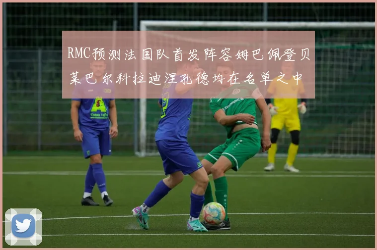 RMC预测法国队首发阵容姆巴佩登贝莱巴尔科拉迪涅孔德均在名单之中