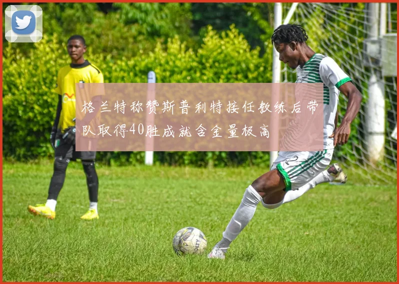 格兰特称赞斯普利特接任教练后带队取得40胜成就含金量极高