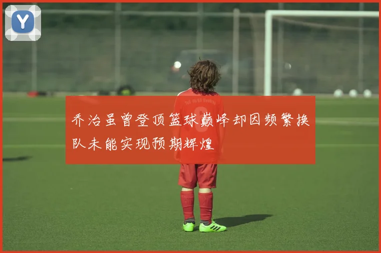 乔治虽曾登顶篮球巅峰却因频繁换队未能实现预期辉煌