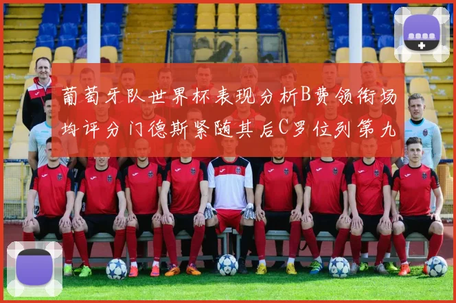 葡萄牙队世界杯表现分析B费领衔场均评分门德斯紧随其后C罗位列第九