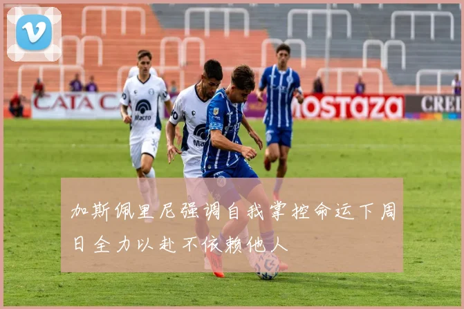加斯佩里尼强调自我掌控命运下周日全力以赴不依赖他人