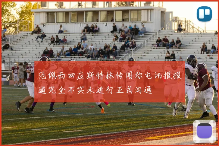 范佩西回应斯特林传闻称电讯报报道完全不实未进行正式沟通