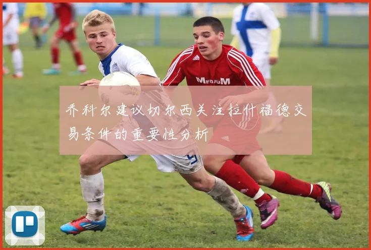 乔科尔建议切尔西关注拉什福德交易条件的重要性分析