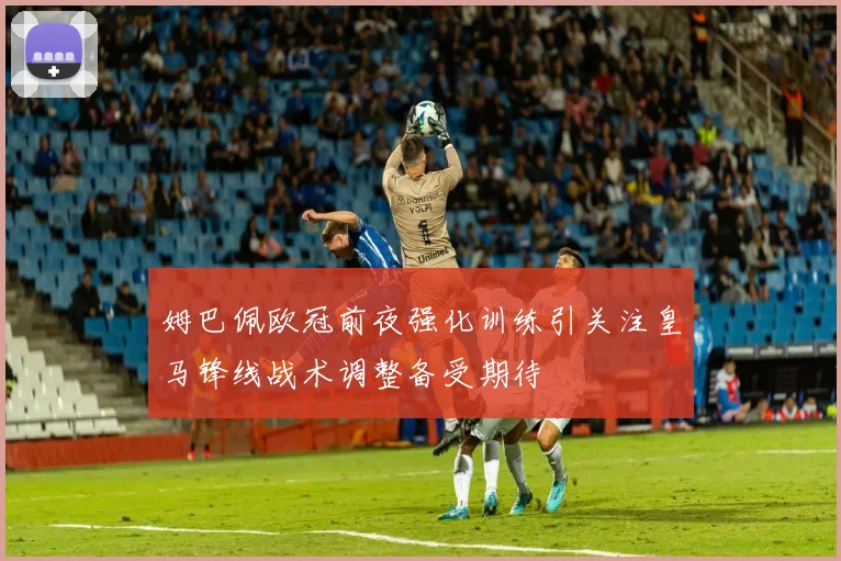 姆巴佩欧冠前夜强化训练引关注皇马锋线战术调整备受期待