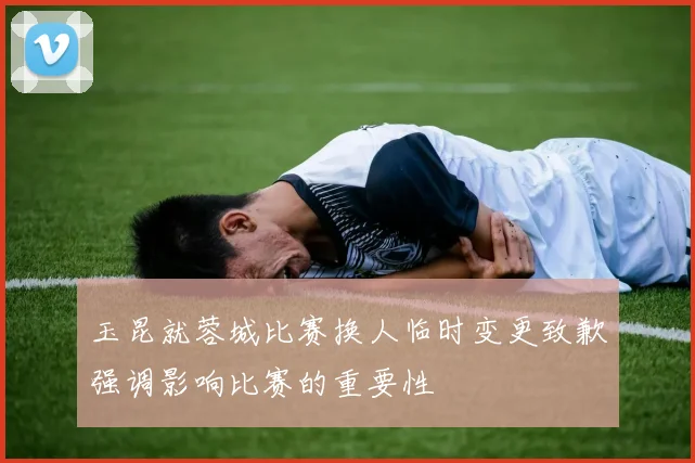 玉昆就蓉城比赛换人临时变更致歉强调影响比赛的重要性